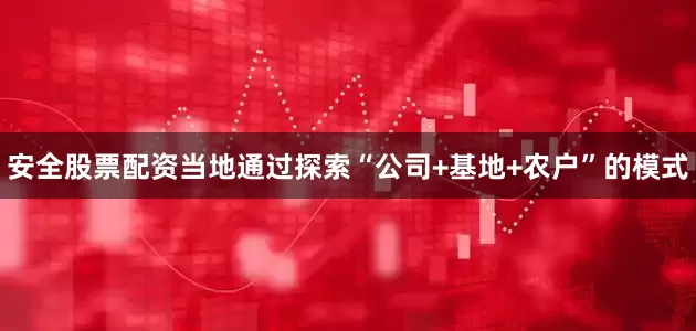 安全股票配资当地通过探索“公司+基地+农户”的模式