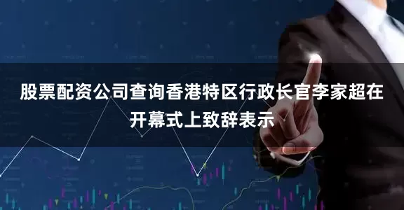 股票配资公司查询 香港特区行政长官李家超在开幕式上致辞表示