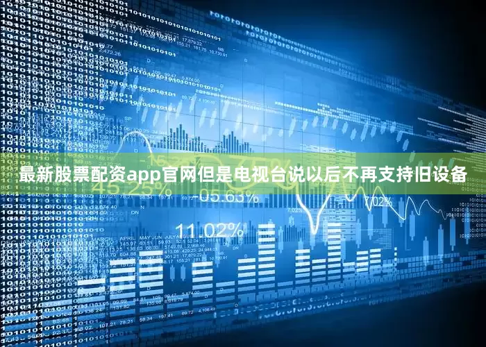 最新股票配资app官网但是电视台说以后不再支持旧设备