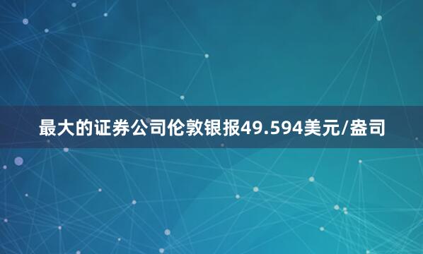 最大的证券公司伦敦银报49.594美元/盎司