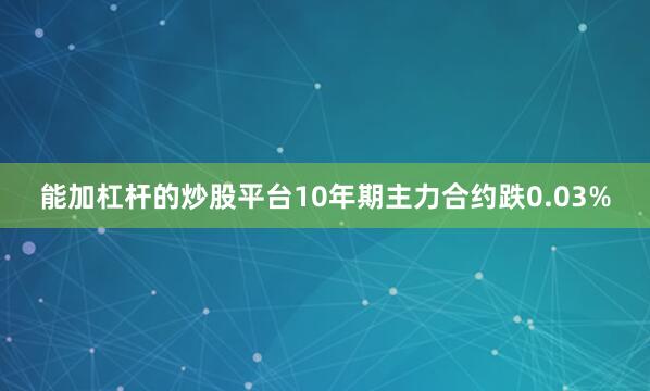能加杠杆的炒股平台10年期主力合约跌0.03%