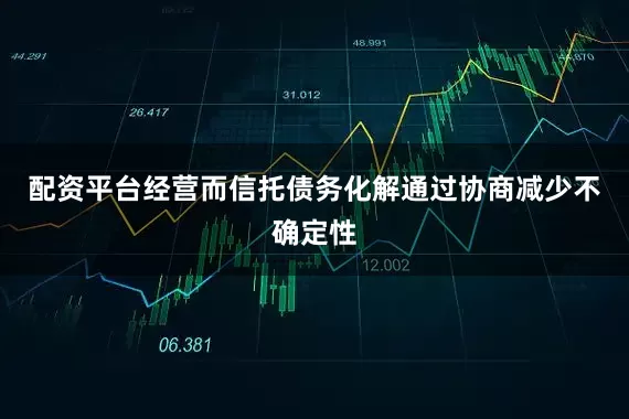 配资平台经营而信托债务化解通过协商减少不确定性