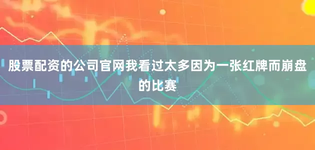 股票配资的公司官网我看过太多因为一张红牌而崩盘的比赛