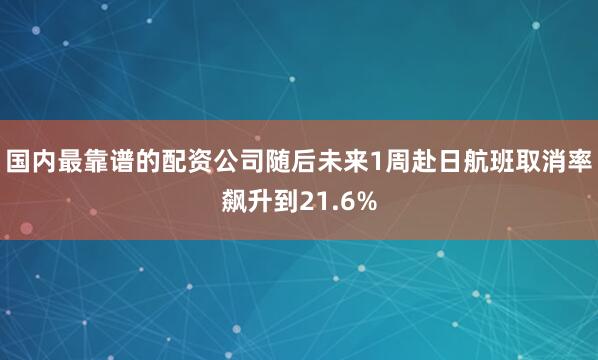 国内最靠谱的配资公司随后未来1周赴日航班取消率飙升到21.6%