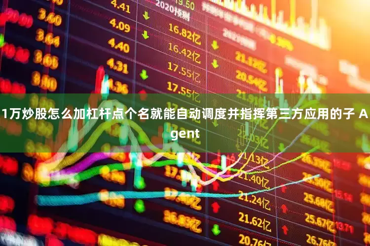 1万炒股怎么加杠杆点个名就能自动调度并指挥第三方应用的子 Agent
