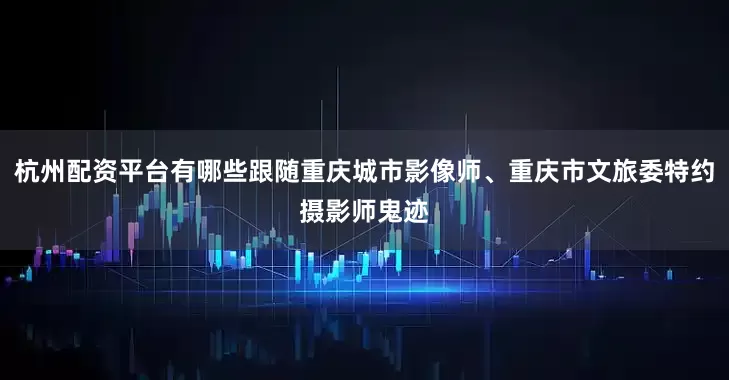 杭州配资平台有哪些跟随重庆城市影像师、重庆市文旅委特约摄影师鬼迹