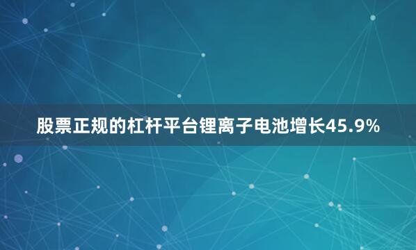 股票正规的杠杆平台锂离子电池增长45.9%
