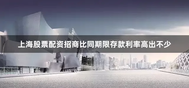 上海股票配资招商比同期限存款利率高出不少