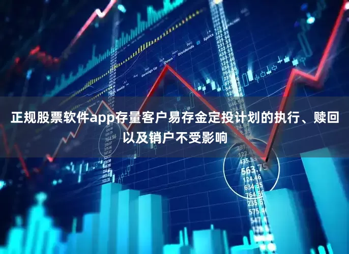 正规股票软件app存量客户易存金定投计划的执行、赎回以及销户不受影响