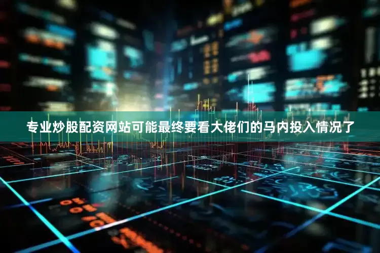 专业炒股配资网站可能最终要看大佬们的马内投入情况了