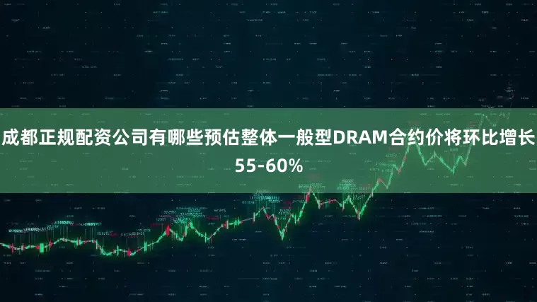 成都正规配资公司有哪些预估整体一般型DRAM合约价将环比增长55-60%