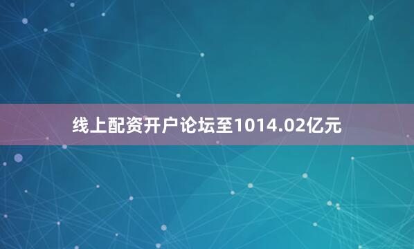 线上配资开户论坛至1014.02亿元
