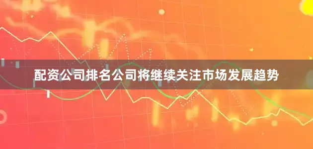 配资公司排名公司将继续关注市场发展趋势