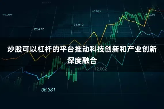 炒股可以杠杆的平台推动科技创新和产业创新深度融合