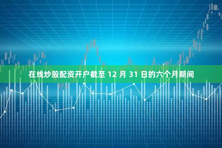 在线炒股配资开户截至 12 月 31 日的六个月期间