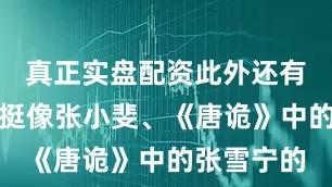 真正实盘配资此外还有玩家表示挺像张小斐、《唐诡》中的张雪宁的