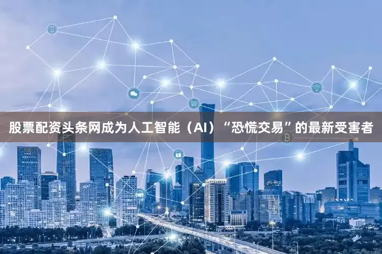 股票配资头条网成为人工智能（AI）“恐慌交易”的最新受害者