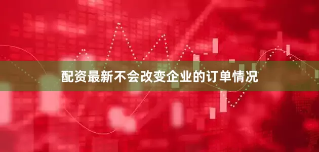 配资最新不会改变企业的订单情况