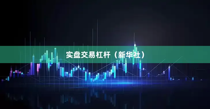 实盘交易杠杆（新华社）