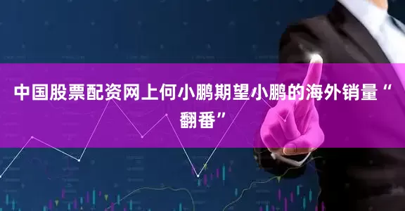 中国股票配资网上何小鹏期望小鹏的海外销量“翻番”