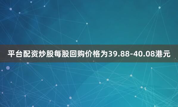 平台配资炒股每股回购价格为39.88-40.08港元