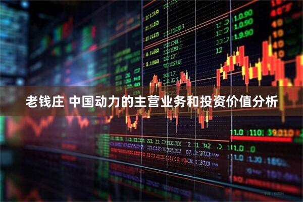 老钱庄 中国动力的主营业务和投资价值分析