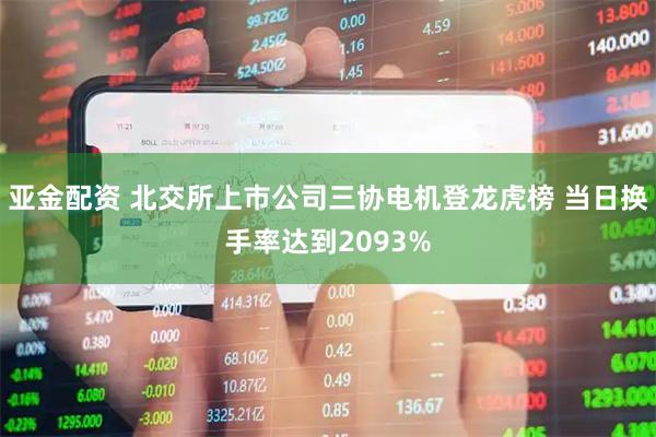 亚金配资 北交所上市公司三协电机登龙虎榜 当日换手率达到2093%