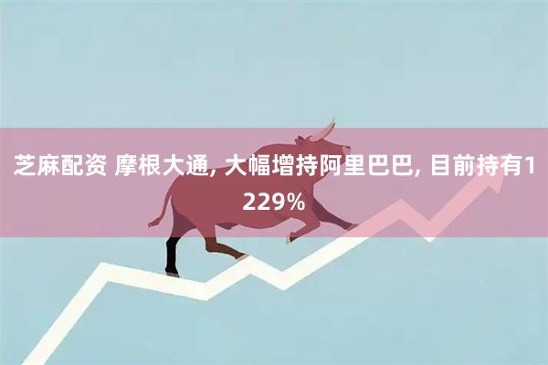 芝麻配资 摩根大通, 大幅增持阿里巴巴, 目前持有1229%