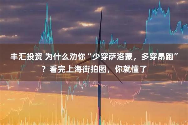 丰汇投资 为什么劝你“少穿萨洛蒙，多穿昂跑”？看完上海街拍图，你就懂了