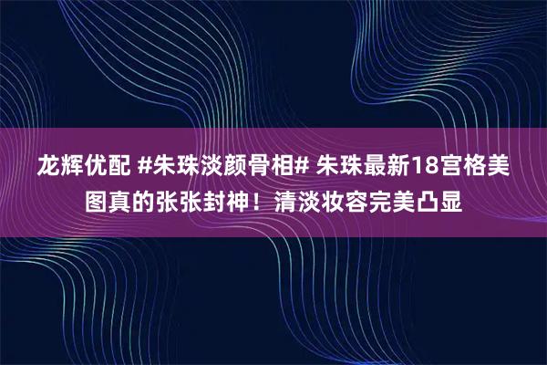 龙辉优配 #朱珠淡颜骨相# 朱珠最新18宫格美图真的张张封神！清淡妆容完美凸显