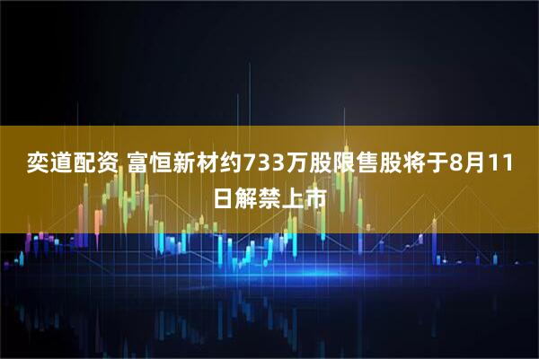 奕道配资 富恒新材约733万股限售股将于8月11日解禁上市