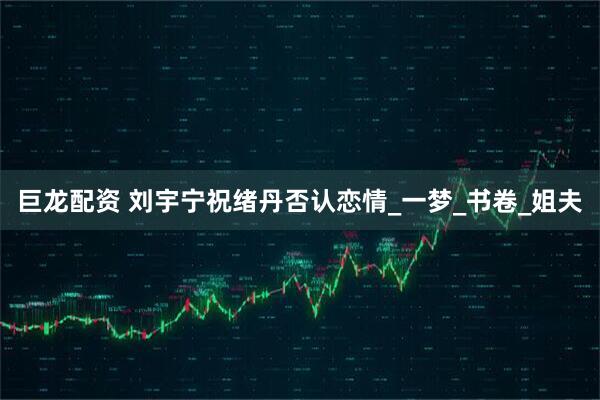 巨龙配资 刘宇宁祝绪丹否认恋情_一梦_书卷_姐夫