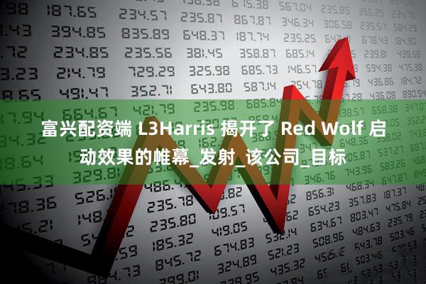 富兴配资端 L3Harris 揭开了 Red Wolf 启动效果的帷幕_发射_该公司_目标