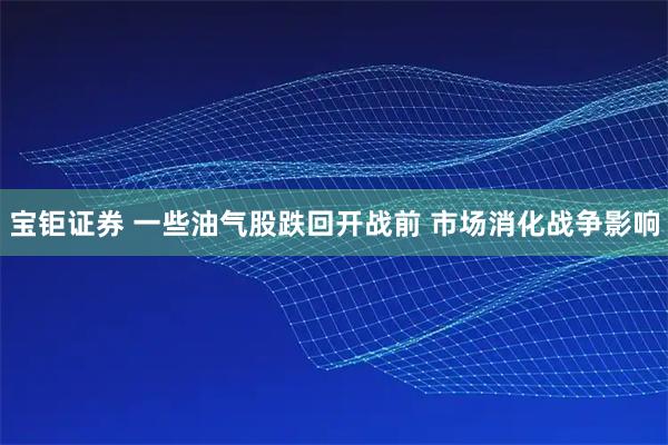 宝钜证券 一些油气股跌回开战前 市场消化战争影响