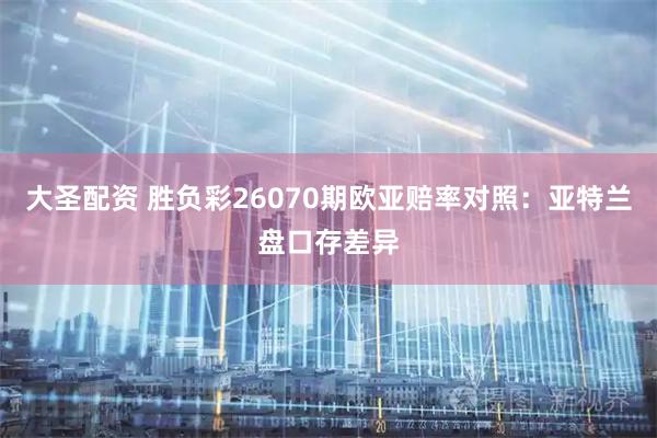 大圣配资 胜负彩26070期欧亚赔率对照：亚特兰盘口存差异