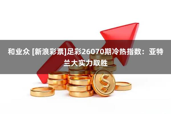和业众 [新浪彩票]足彩26070期冷热指数：亚特兰大实力取胜