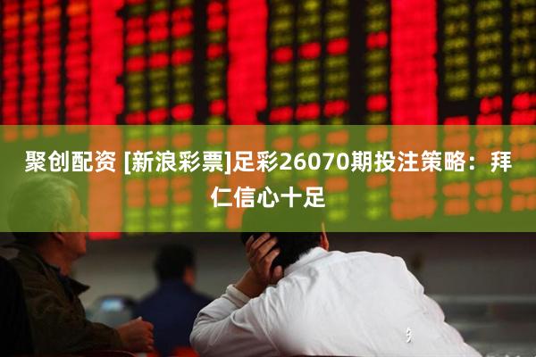 聚创配资 [新浪彩票]足彩26070期投注策略：拜仁信心十足