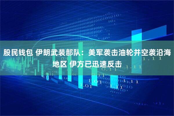 股民钱包 伊朗武装部队：美军袭击油轮并空袭沿海地区 伊方已迅速反击