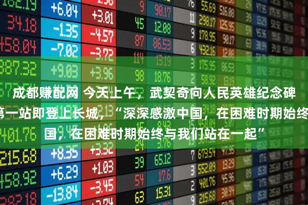 成都赚配网 今天上午，武契奇向人民英雄纪念碑敬献花圈！访华第一站即登上长城，“深深感激中国，在困难时期始终与我们站在一起”