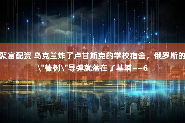 聚富配资 乌克兰炸了卢甘斯克的学校宿舍，俄罗斯的＂榛树＂导弹就落在了基辅——6