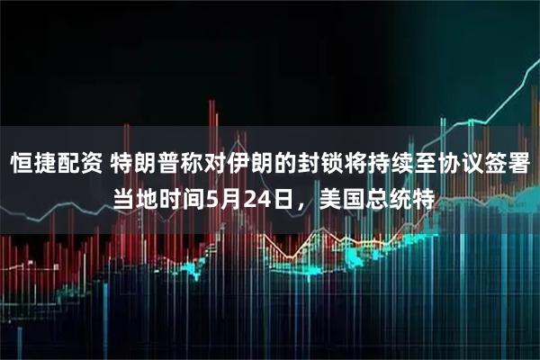 恒捷配资 特朗普称对伊朗的封锁将持续至协议签署 当地时间5月24日，美国总统特