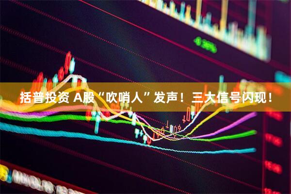 括普投资 A股“吹哨人”发声！三大信号闪现！
