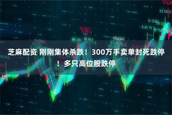 芝麻配资 刚刚集体杀跌！300万手卖单封死跌停！多只高位股跌停