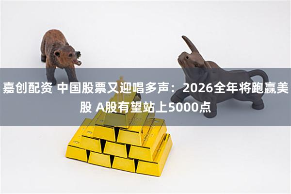 嘉创配资 中国股票又迎唱多声：2026全年将跑赢美股 A股有望站上5000点