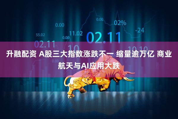 升融配资 A股三大指数涨跌不一 缩量逾万亿 商业航天与AI应用大跌