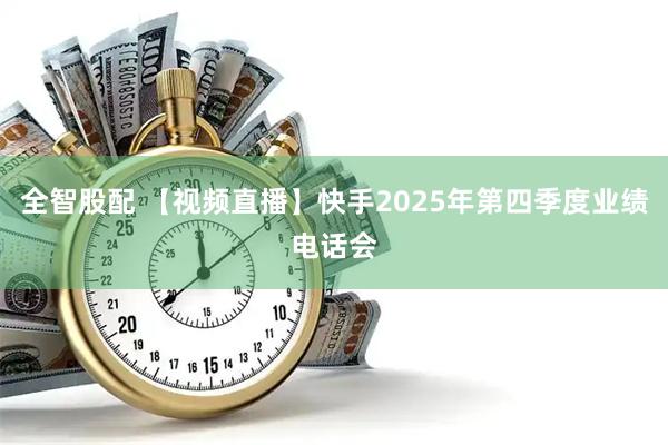 全智股配 【视频直播】快手2025年第四季度业绩电话会