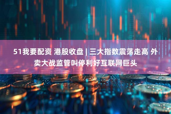 51我要配资 港股收盘 | 三大指数震荡走高 外卖大战监管叫停利好互联网巨头