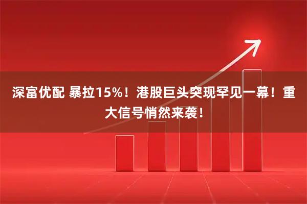 深富优配 暴拉15%！港股巨头突现罕见一幕！重大信号悄然来袭！